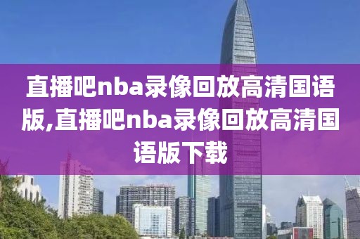 直播吧nba录像回放高清国语版,直播吧nba录像回放高清国语版下载