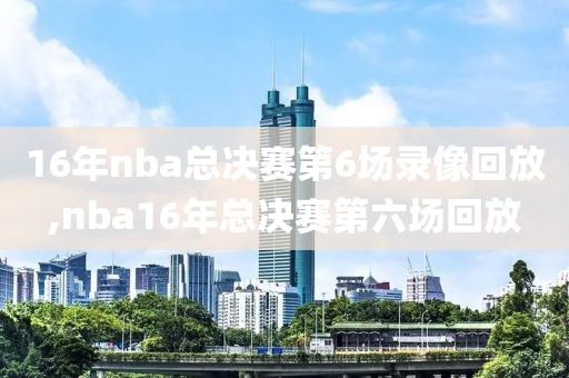 16年nba总决赛第6场录像回放,nba16年总决赛第六场回放