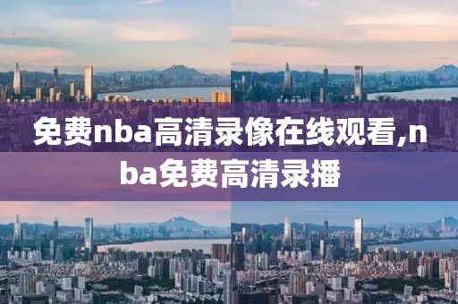 免费nba高清录像在线观看,nba免费高清录播