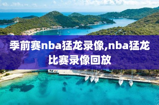 季前赛nba猛龙录像,nba猛龙比赛录像回放