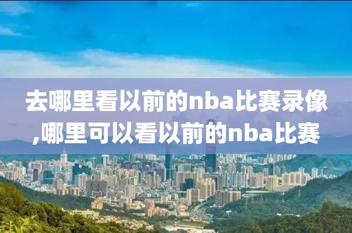 去哪里看以前的nba比赛录像,哪里可以看以前的nba比赛