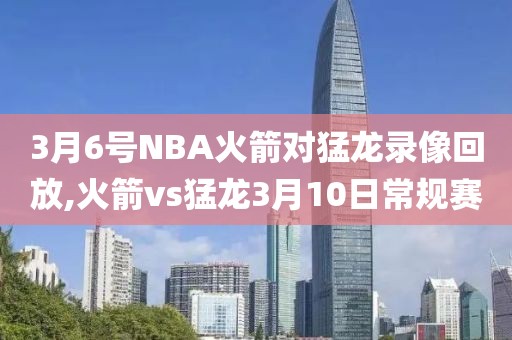 3月6号NBA火箭对猛龙录像回放,火箭vs猛龙3月10日常规赛