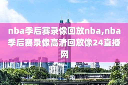 nba季后赛录像回放nba,nba季后赛录像高清回放像24直播网