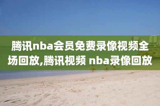 腾讯nba会员免费录像视频全场回放,腾讯视频 nba录像回放