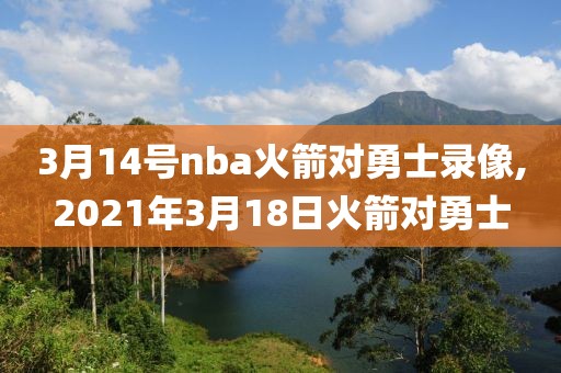 3月14号nba火箭对勇士录像,2021年3月18日火箭对勇士