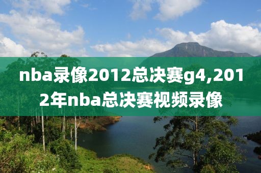 nba录像2012总决赛g4,2012年nba总决赛视频录像