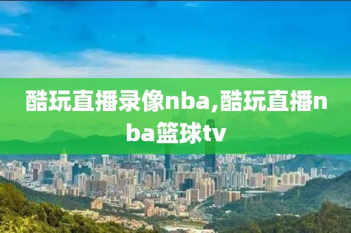 酷玩直播录像nba,酷玩直播nba篮球tv