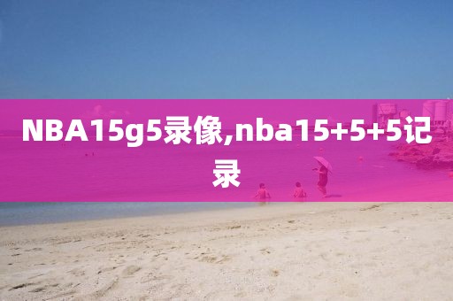 NBA15g5录像,nba15+5+5记录