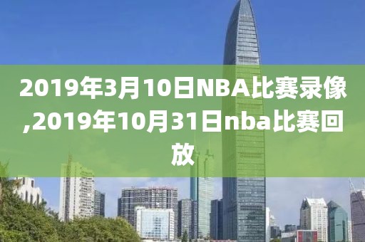 2019年3月10日NBA比赛录像,2019年10月31日nba比赛回放