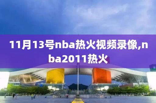 11月13号nba热火视频录像,nba2011热火