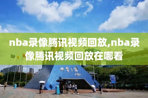 nba录像腾讯视频回放,nba录像腾讯视频回放在哪看