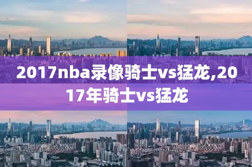 2017nba录像骑士vs猛龙,2017年骑士vs猛龙