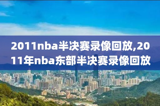 2011nba半决赛录像回放,2011年nba东部半决赛录像回放