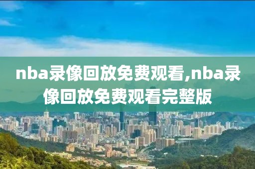 nba录像回放免费观看,nba录像回放免费观看完整版