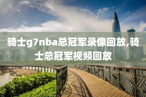 骑士g7nba总冠军录像回放,骑士总冠军视频回放