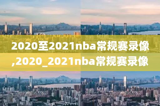 2020至2021nba常规赛录像,2020_2021nba常规赛录像