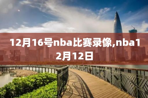 12月16号nba比赛录像,nba12月12日