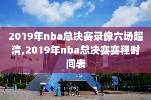 2019年nba总决赛录像六场超清,2019年nba总决赛赛程时间表