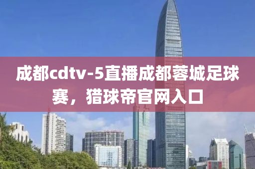 成都cdtv-5直播成都蓉城足球赛，猎球帝官网入口