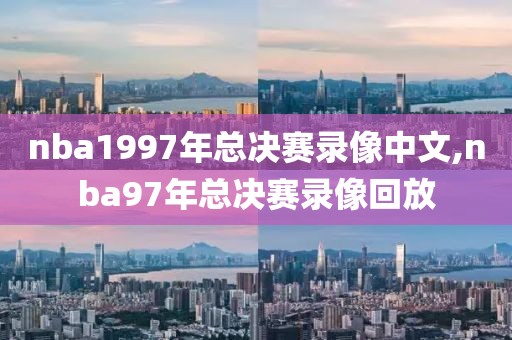 nba1997年总决赛录像中文,nba97年总决赛录像回放