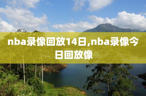 nba录像回放14日,nba录像今日回放像