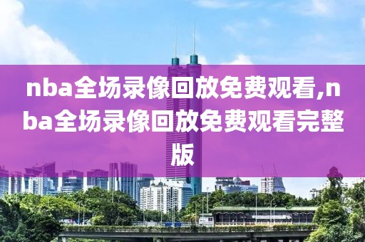 nba全场录像回放免费观看,nba全场录像回放免费观看完整版