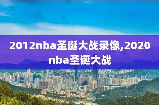 2012nba圣诞大战录像,2020nba圣诞大战