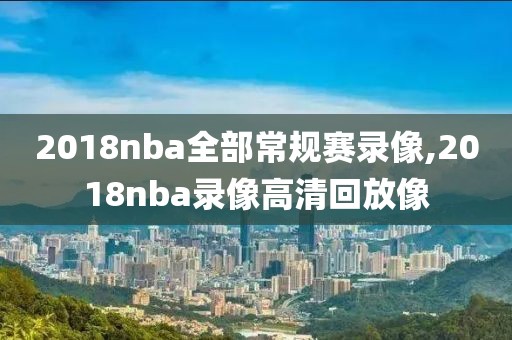 2018nba全部常规赛录像,2018nba录像高清回放像