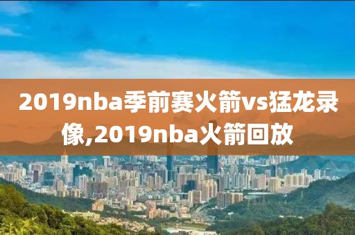 2019nba季前赛火箭vs猛龙录像,2019nba火箭回放