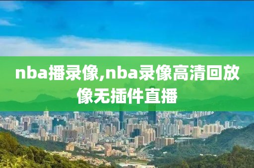 nba播录像,nba录像高清回放像无插件直播