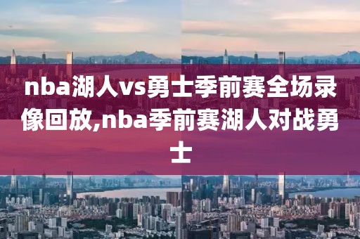 nba湖人vs勇士季前赛全场录像回放,nba季前赛湖人对战勇士