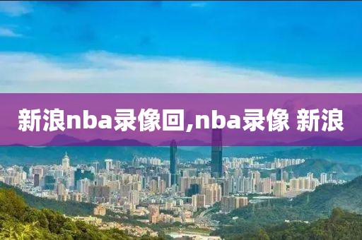 新浪nba录像回,nba录像 新浪