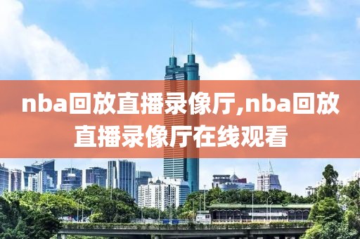 nba回放直播录像厅,nba回放直播录像厅在线观看