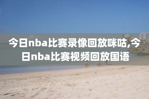 今日nba比赛录像回放咪咕,今日nba比赛视频回放国语