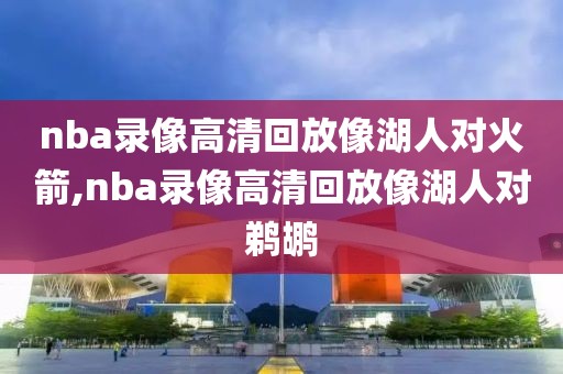 nba录像高清回放像湖人对火箭,nba录像高清回放像湖人对鹈鹕