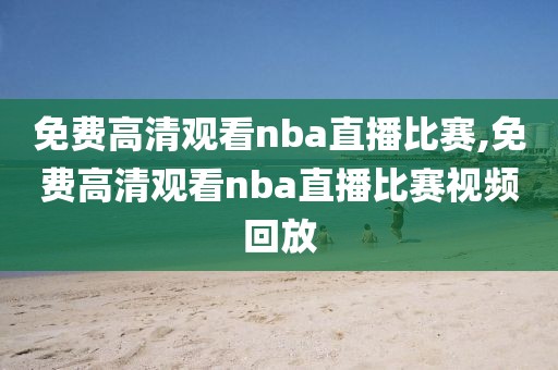 免费高清观看nba直播比赛,免费高清观看nba直播比赛视频回放