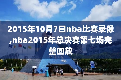 2015年10月7曰nba比赛录像,nba2015年总决赛第七场完整回放