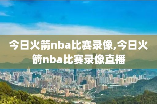 今日火箭nba比赛录像,今日火箭nba比赛录像直播