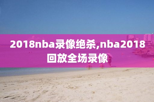 2018nba录像绝杀,nba2018回放全场录像