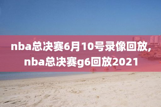 nba总决赛6月10号录像回放,nba总决赛g6回放2021