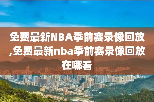 免费最新NBA季前赛录像回放,免费最新nba季前赛录像回放在哪看