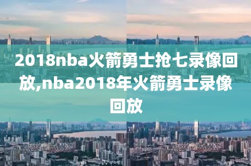 2018nba火箭勇士抢七录像回放,nba2018年火箭勇士录像回放