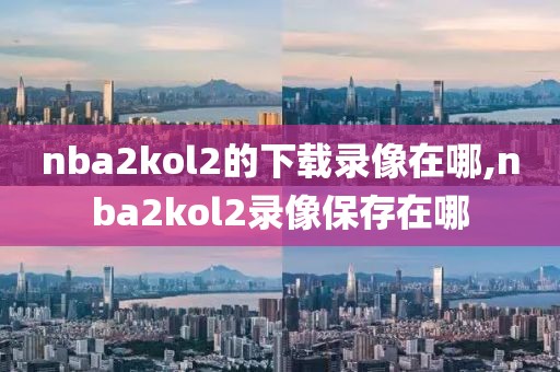 nba2kol2的下载录像在哪,nba2kol2录像保存在哪