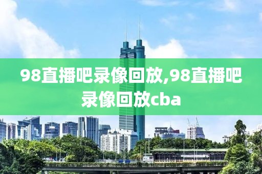 98直播吧录像回放,98直播吧录像回放cba