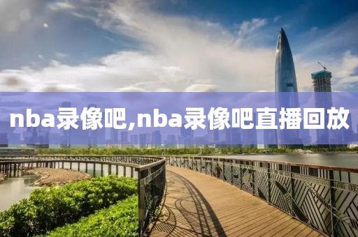 nba录像吧,nba录像吧直播回放