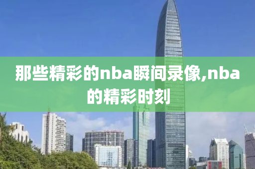 那些精彩的nba瞬间录像,nba的精彩时刻