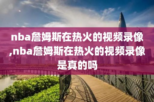 nba詹姆斯在热火的视频录像,nba詹姆斯在热火的视频录像是真的吗