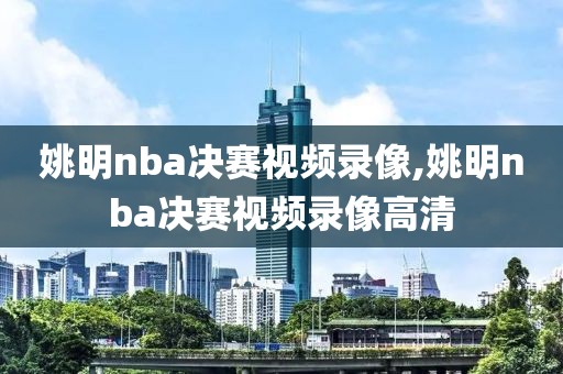 姚明nba决赛视频录像,姚明nba决赛视频录像高清