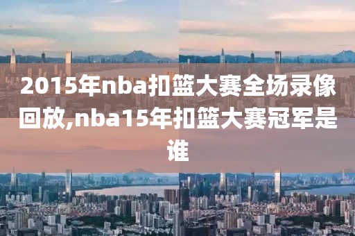 2015年nba扣篮大赛全场录像回放,nba15年扣篮大赛冠军是谁