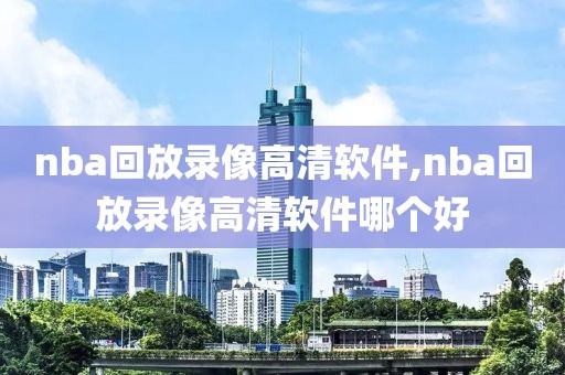 nba回放录像高清软件,nba回放录像高清软件哪个好